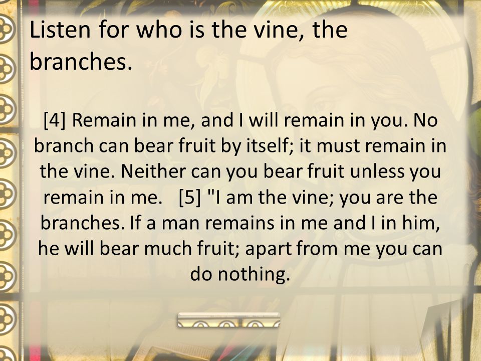Listen for who is the vine, the branches. [4] Remain in me, and I will remain in you.