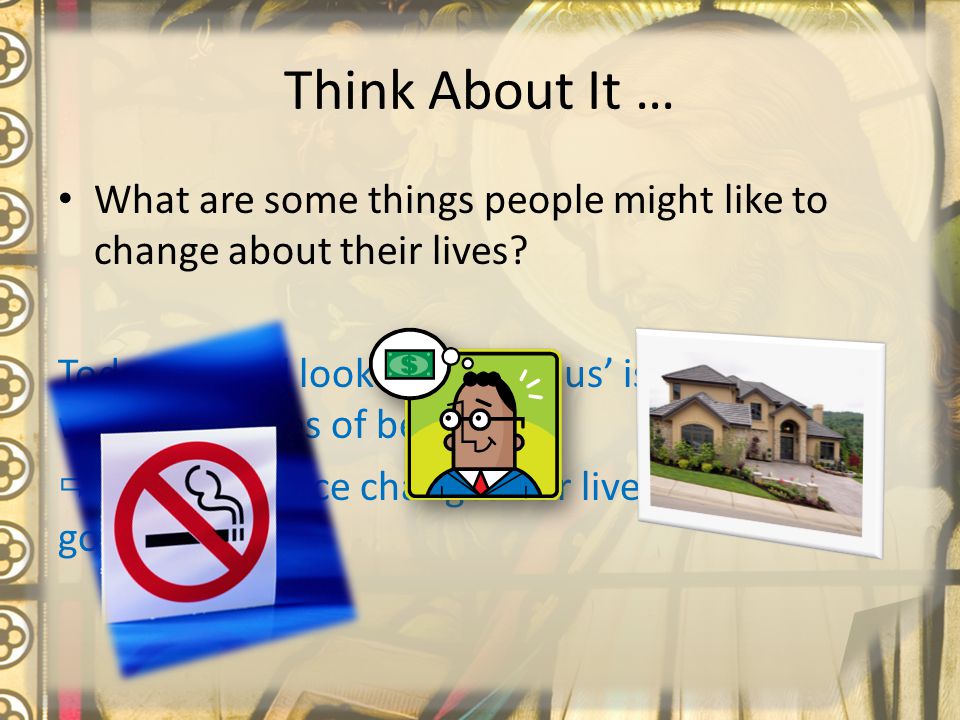 Think About It … What are some things people might like to change about their lives.