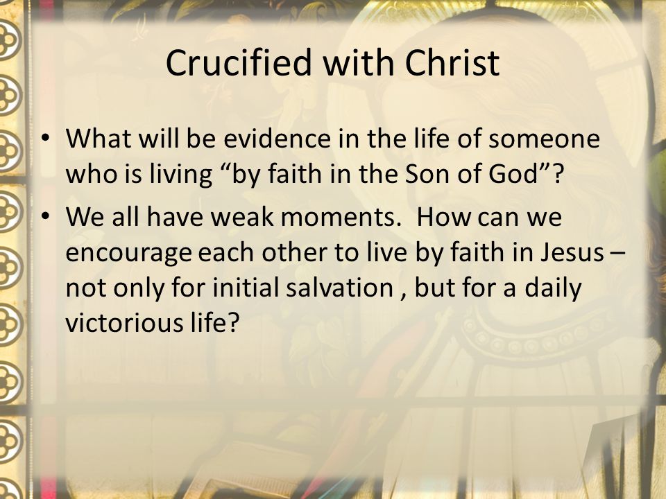 Crucified with Christ What will be evidence in the life of someone who is living by faith in the Son of God .