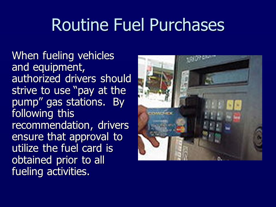 Routine Fuel Purchases When fueling vehicles and equipment, authorized drivers should strive to use pay at the pump gas stations.