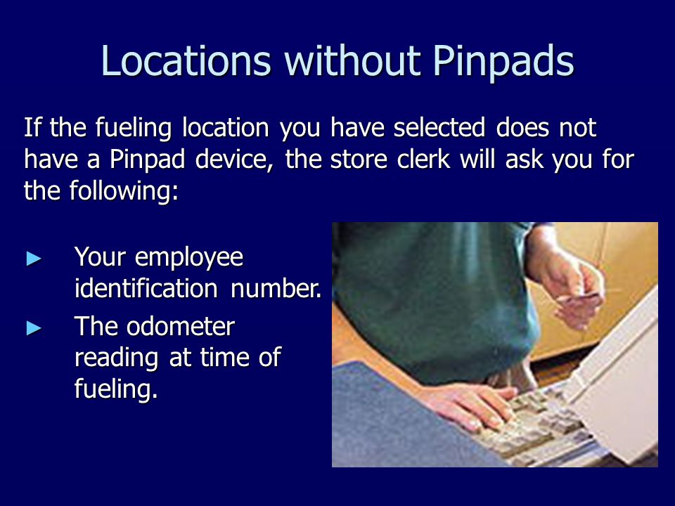 Locations without Pinpads If the fueling location you have selected does not have a Pinpad device, the store clerk will ask you for the following: ► Your employee identification number.