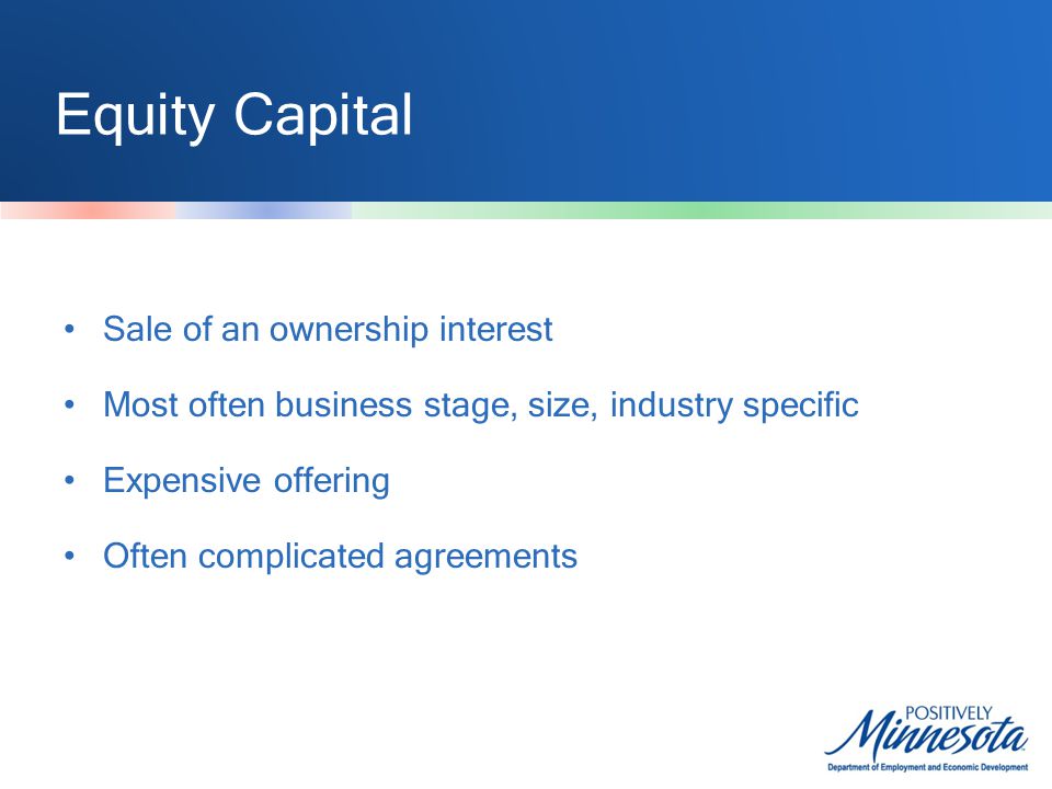 Equity Capital Sale of an ownership interest Most often business stage, size, industry specific Expensive offering Often complicated agreements