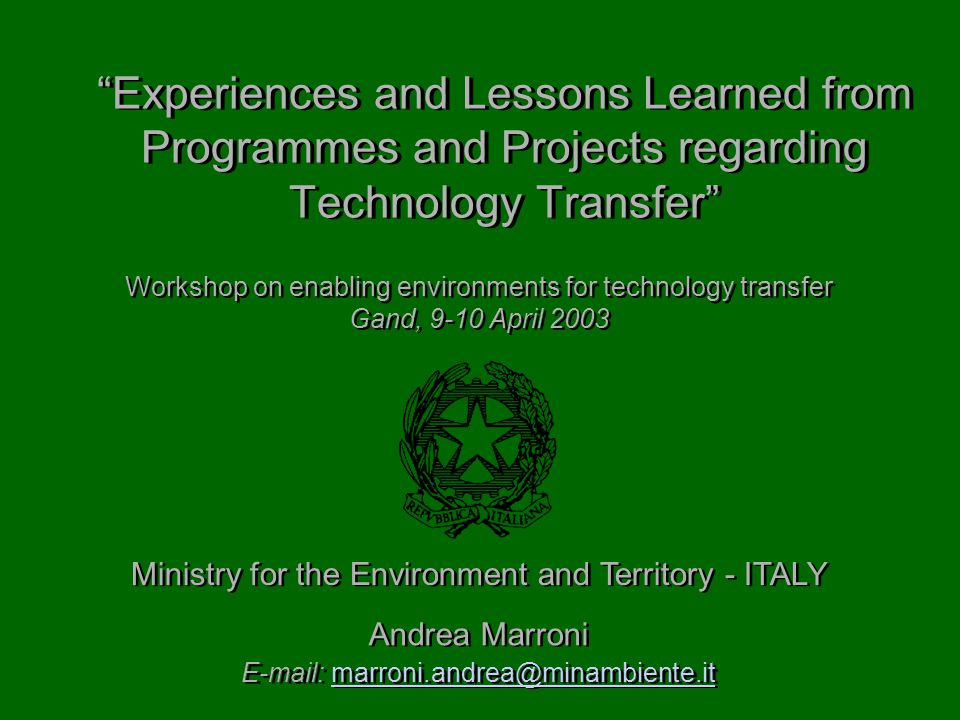 Experiences and Lessons Learned from Programmes and Projects regarding Technology Transfer Andrea Marroni   Andrea Marroni   Ministry for the Environment and Territory - ITALY Workshop on enabling environments for technology transfer Gand, 9-10 April 2003 Workshop on enabling environments for technology transfer Gand, 9-10 April 2003