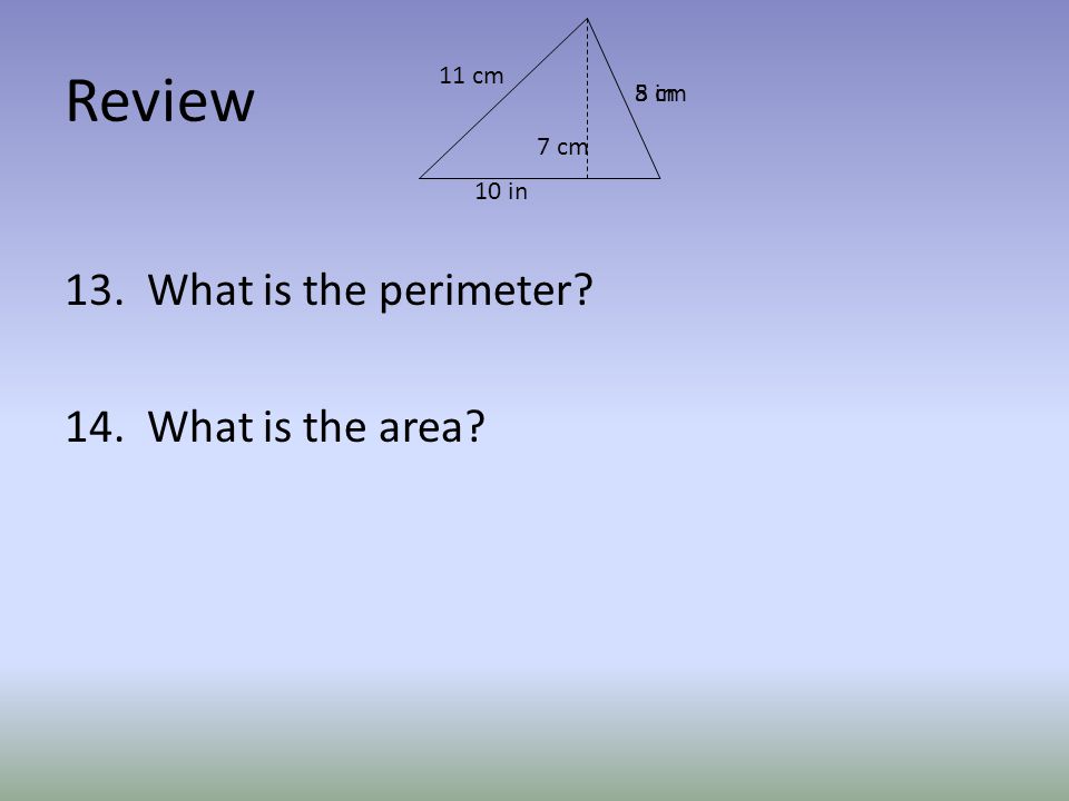 Review 13. What is the perimeter 14. What is the area 5 in 10 in 8 cm 7 cm 11 cm