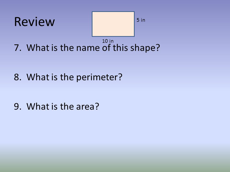 Review 7. What is the name of this shape 8. What is the perimeter 9. What is the area 5 in 10 in