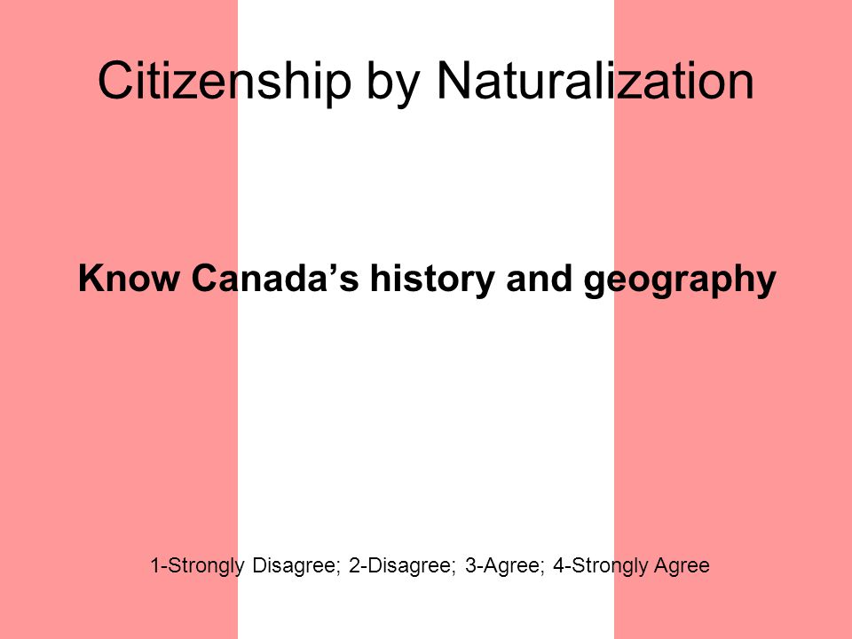Citizenship by Naturalization Know Canada’s history and geography 1-Strongly Disagree; 2-Disagree; 3-Agree; 4-Strongly Agree