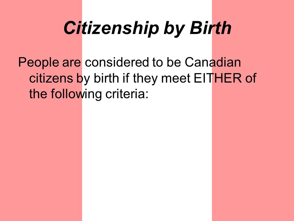 Citizenship by Birth People are considered to be Canadian citizens by birth if they meet EITHER of the following criteria:
