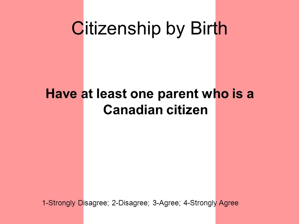 Citizenship by Birth Have at least one parent who is a Canadian citizen 1-Strongly Disagree; 2-Disagree; 3-Agree; 4-Strongly Agree