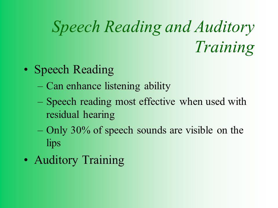 Speech Reading and Auditory Training Speech Reading –Can enhance listening ability –Speech reading most effective when used with residual hearing –Only 30% of speech sounds are visible on the lips Auditory Training