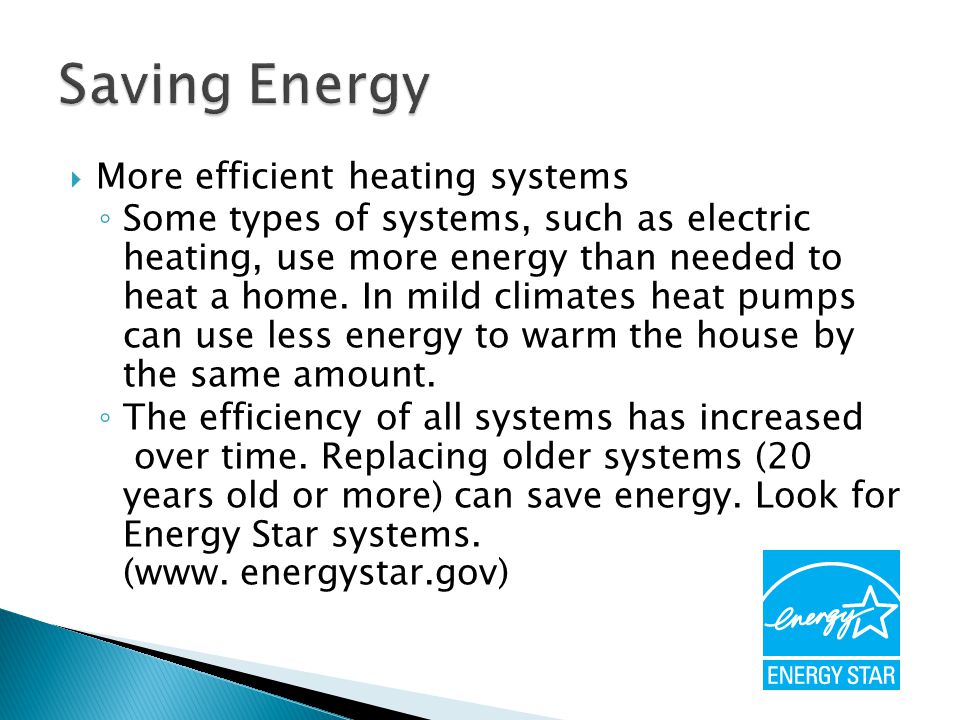  More efficient heating systems ◦ Some types of systems, such as electric heating, use more energy than needed to heat a home.