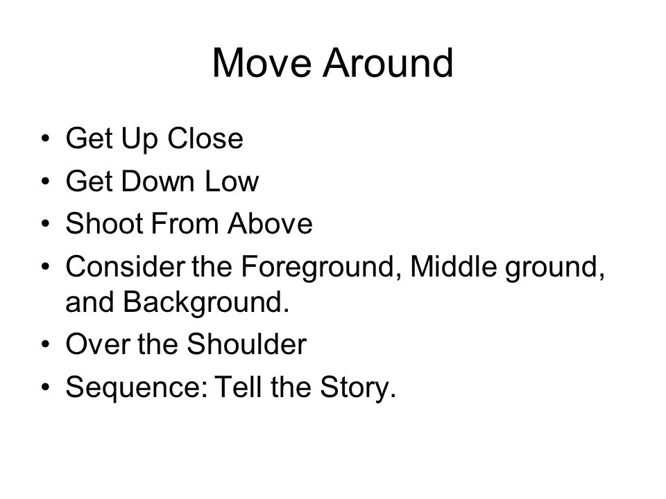 Move Around Get Up Close Get Down Low Shoot From Above Consider the Foreground, Middle ground, and Background.