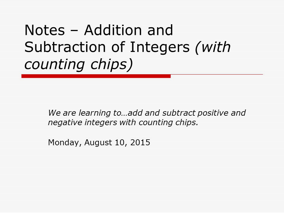 Notes – Addition and Subtraction of Integers (with counting chips) We are learning to…add and subtract positive and negative integers with counting chips.