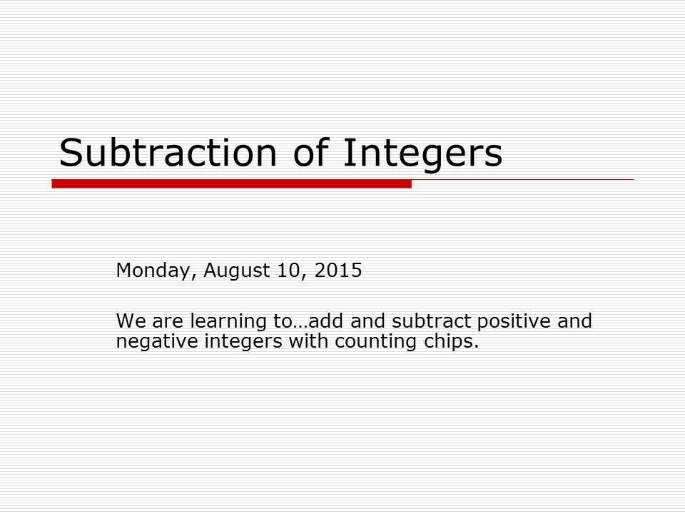 Subtraction of Integers Monday, August 10, 2015 We are learning to…add and subtract positive and negative integers with counting chips.