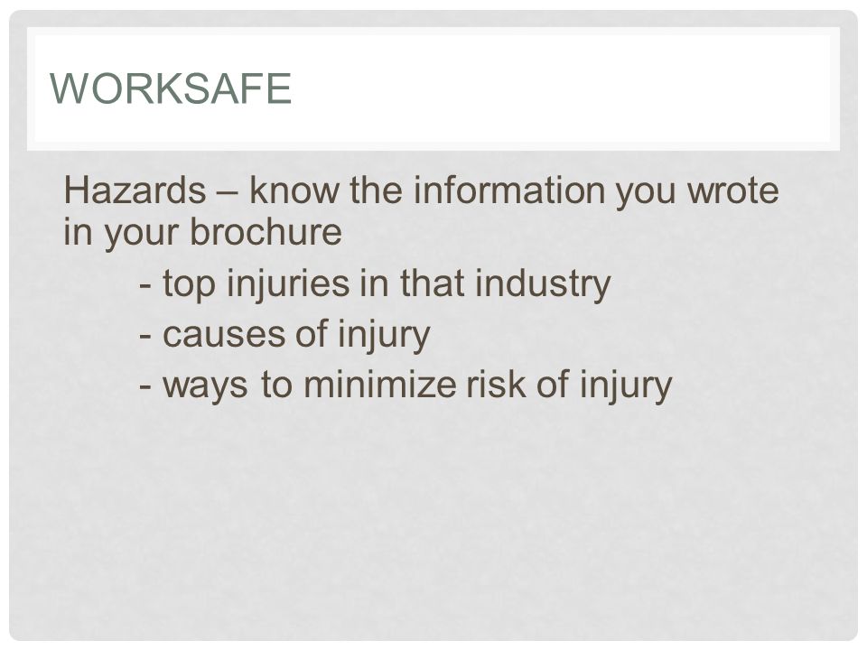 WORKSAFE Hazards – know the information you wrote in your brochure - top injuries in that industry - causes of injury - ways to minimize risk of injury