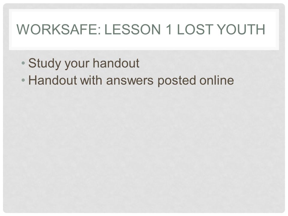 WORKSAFE: LESSON 1 LOST YOUTH Study your handout Handout with answers posted online
