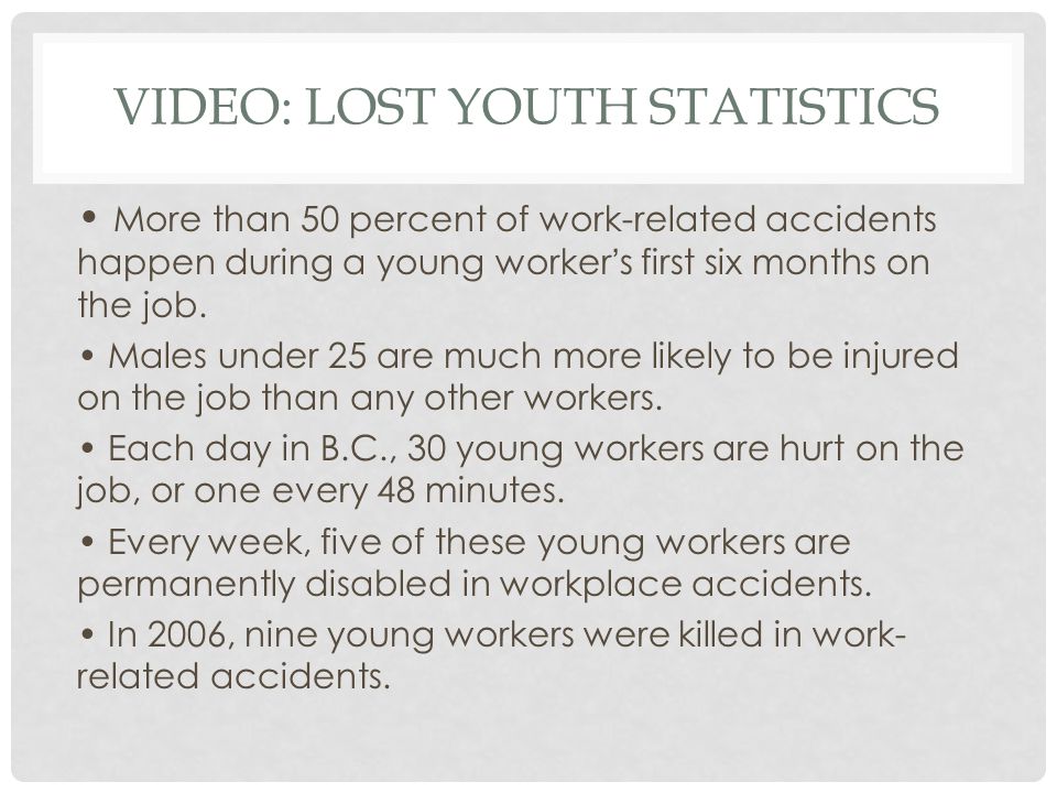 VIDEO: LOST YOUTH STATISTICS More than 50 percent of work-related accidents happen during a young worker’s first six months on the job.