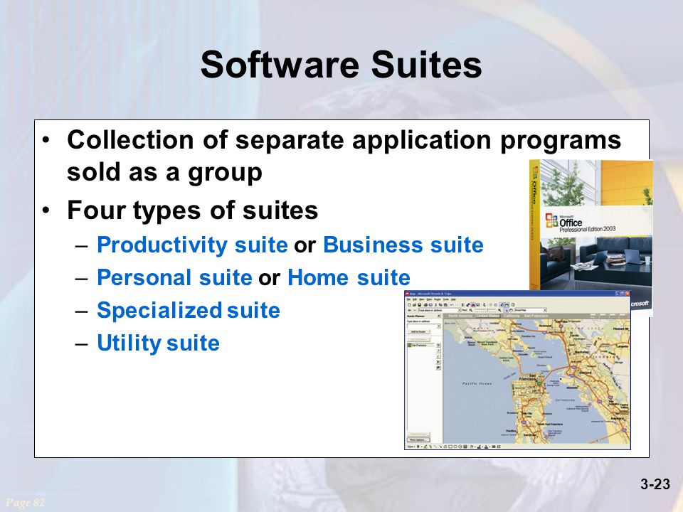 3-23 Software Suites Collection of separate application programs sold as a group Four types of suites –Productivity suite or Business suite –Personal suite or Home suite –Specialized suite –Utility suite Page 82