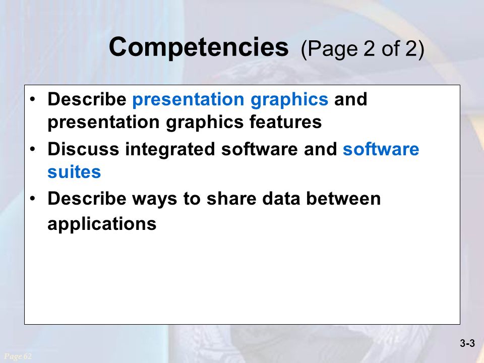3-3 Competencies (Page 2 of 2) Describe presentation graphics and presentation graphics features Discuss integrated software and software suites Describe ways to share data between applications Page 62