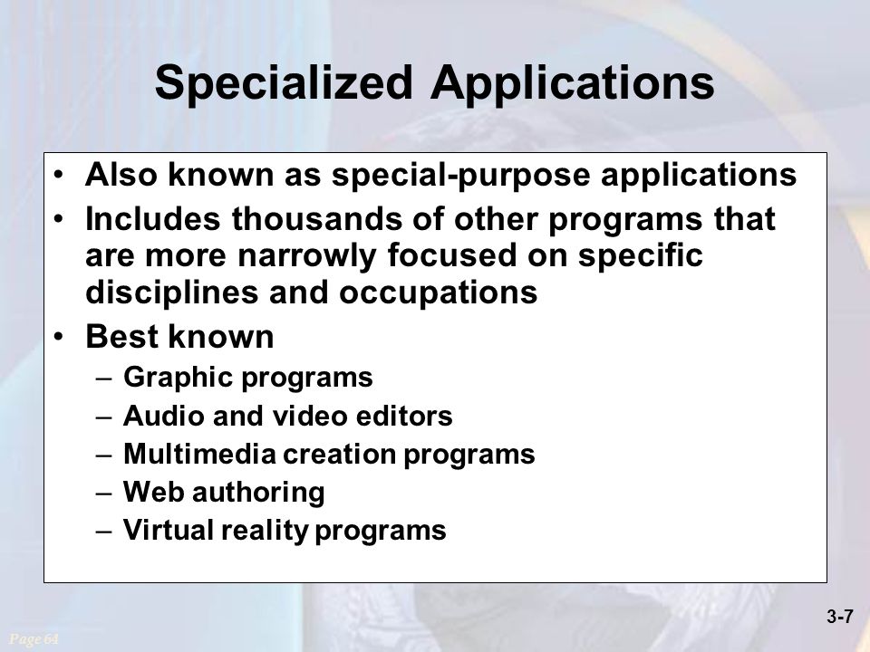 3-7 Specialized Applications Also known as special-purpose applications Includes thousands of other programs that are more narrowly focused on specific disciplines and occupations Best known –Graphic programs –Audio and video editors –Multimedia creation programs –Web authoring –Virtual reality programs Page 64
