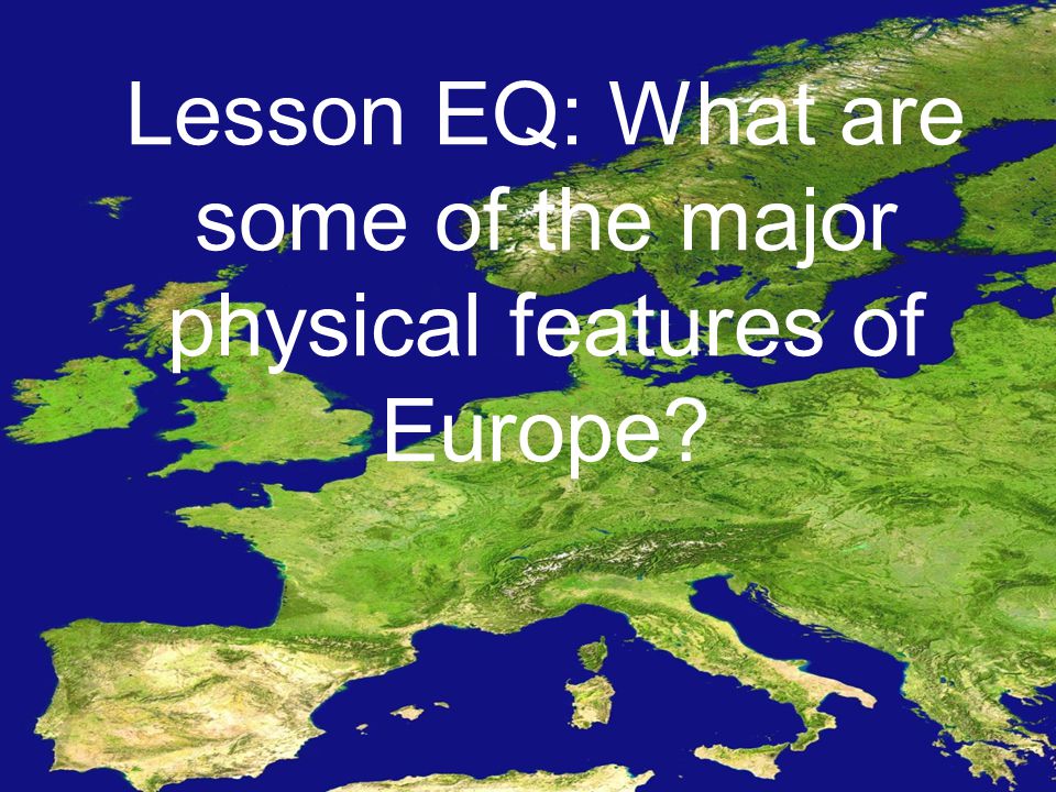 Lesson EQ: What are some of the major physical features of Europe