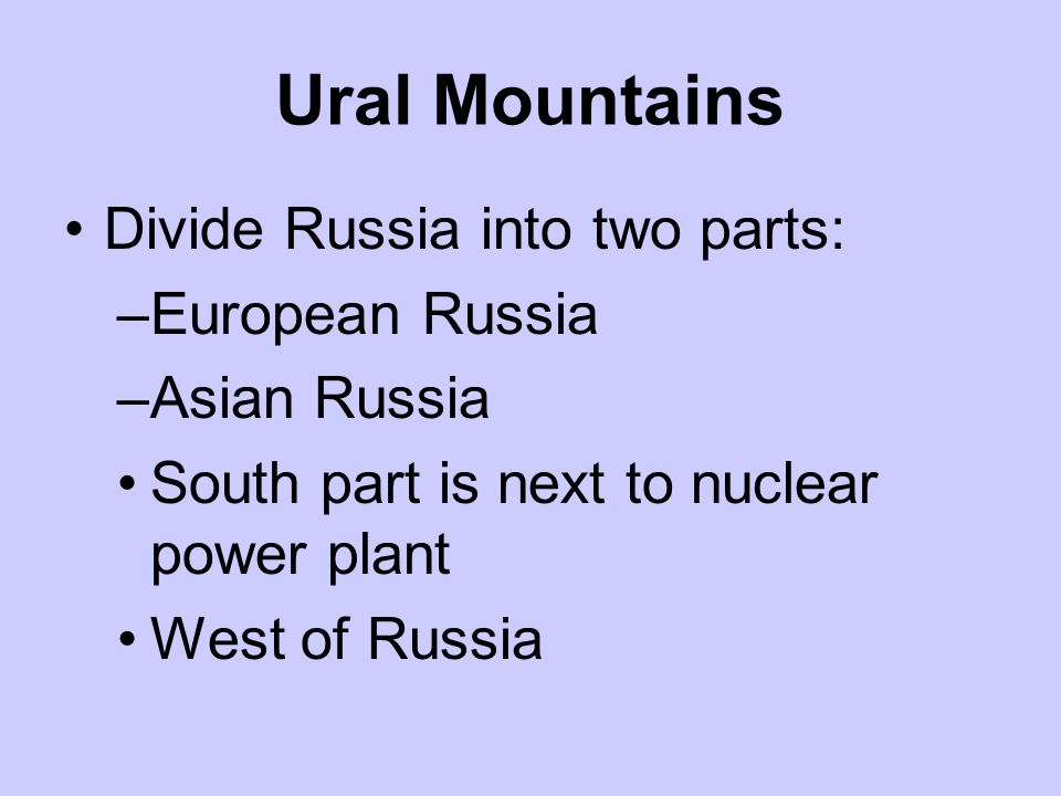 Ural Mountains Divide Russia into two parts: –European Russia –Asian Russia South part is next to nuclear power plant West of Russia