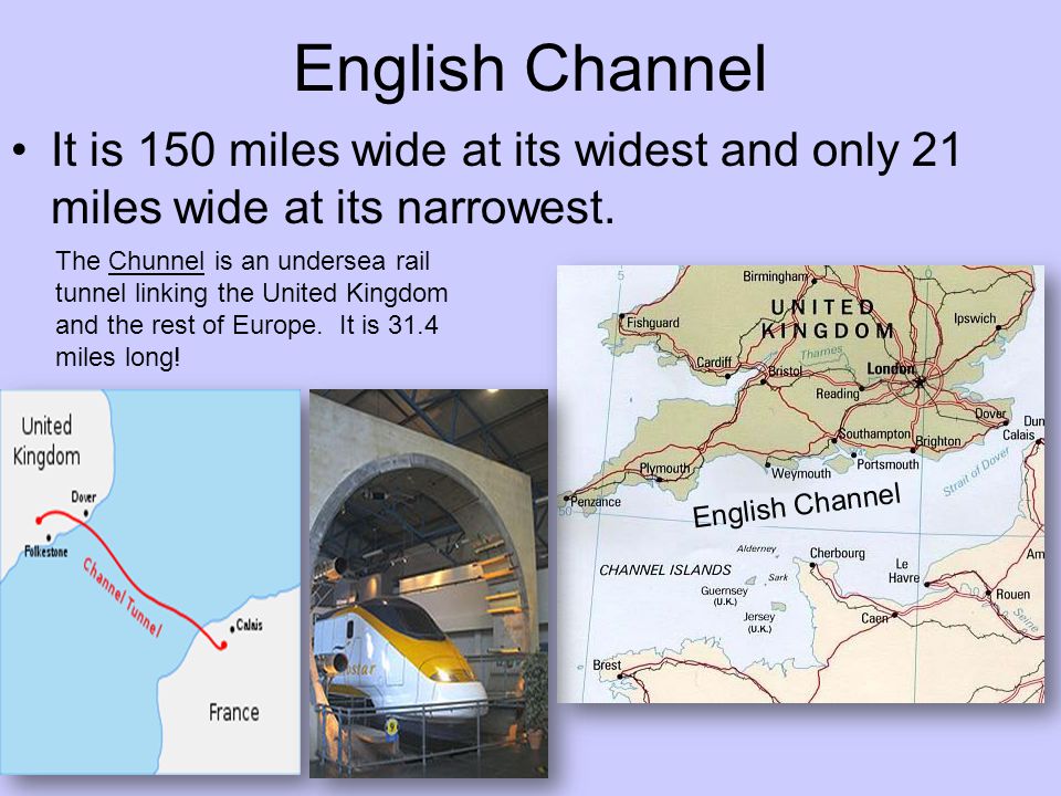 English Channel It is 150 miles wide at its widest and only 21 miles wide at its narrowest.