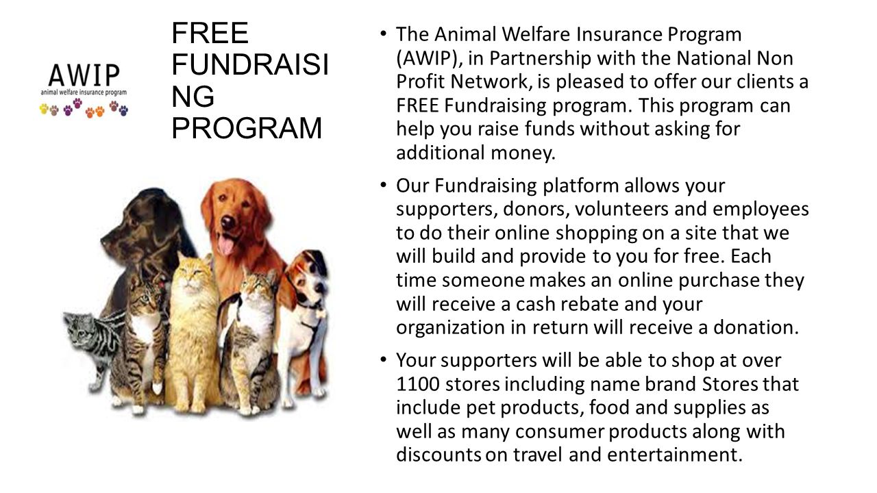 FREE FUNDRAISI NG PROGRAM The Animal Welfare Insurance Program (AWIP), in Partnership with the National Non Profit Network, is pleased to offer our clients a FREE Fundraising program.