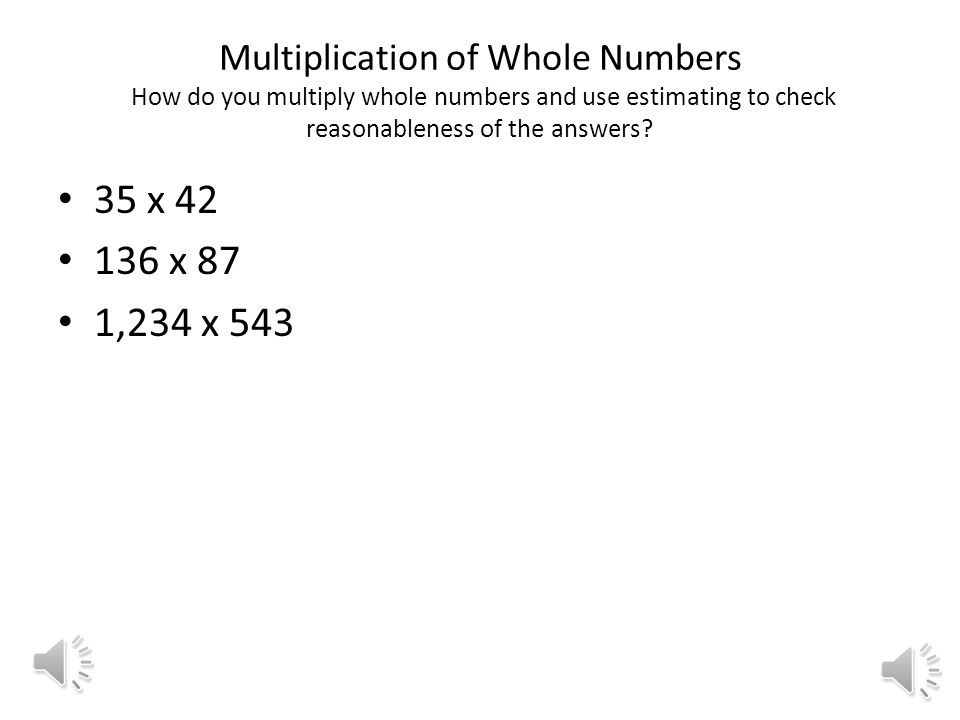 Multiplication of Whole Numbers How do you multiply whole numbers and use estimating to check reasonableness of the answers.