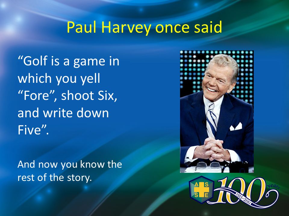 Paul Harvey once said Golf is a game in which you yell Fore , shoot Six, and write down Five .