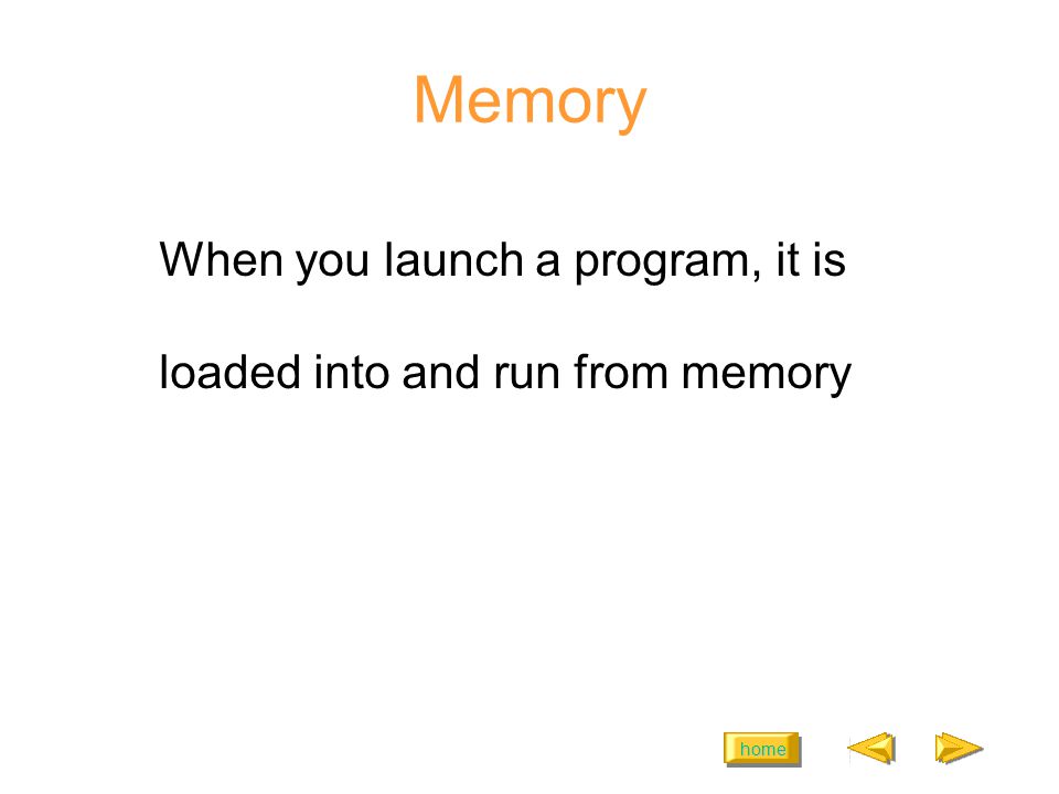 home Memory When you launch a program, it is loaded into and run from memory