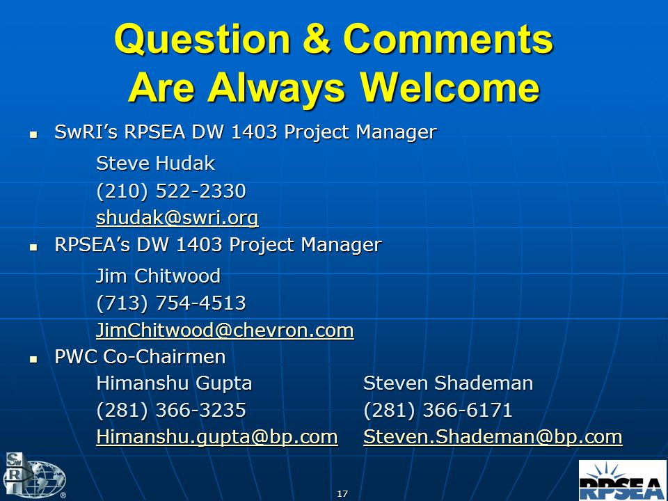Question & Comments Are Always Welcome SwRI’s RPSEA DW 1403 Project Manager SwRI’s RPSEA DW 1403 Project Manager Steve Hudak (210) RPSEA’s DW 1403 Project Manager RPSEA’s DW 1403 Project Manager Jim Chitwood (713) PWC Co-Chairmen PWC Co-Chairmen Himanshu GuptaSteven Shademan (281) (281)