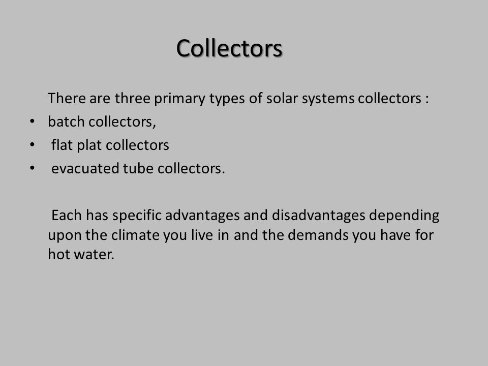 There are three primary types of solar systems collectors : batch collectors, flat plat collectors evacuated tube collectors.
