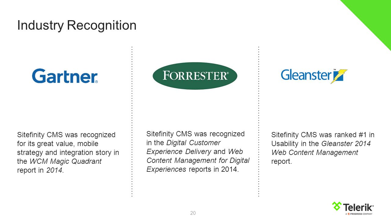 20 Industry Recognition Sitefinity CMS was recognized for its great value, mobile strategy and integration story in the WCM Magic Quadrant report in 2014.