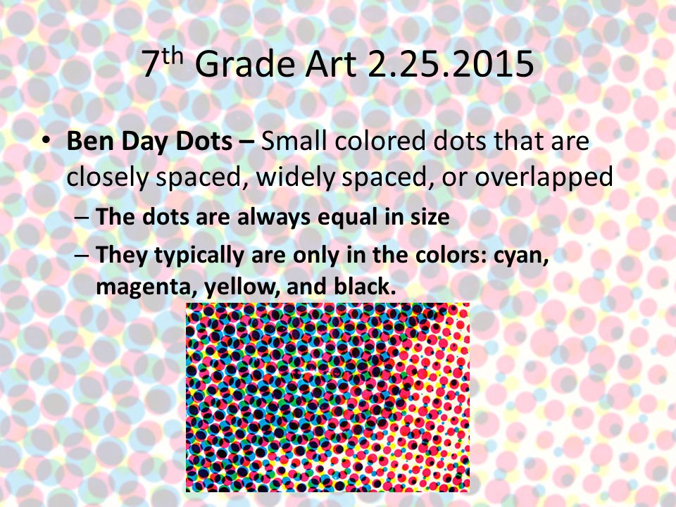 7 th Grade Art Ben Day Dots – Small colored dots that are closely spaced, widely spaced, or overlapped – The dots are always equal in size – They typically are only in the colors: cyan, magenta, yellow, and black.