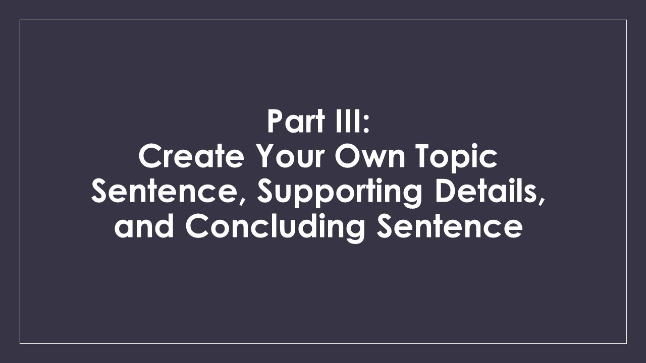 Part III: Create Your Own Topic Sentence, Supporting Details, and Concluding Sentence