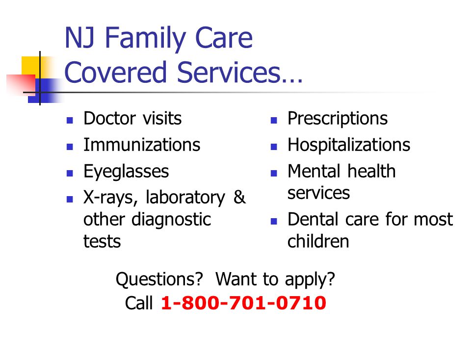 NJ Family Care Covered Services… Doctor visits Immunizations Eyeglasses X-rays, laboratory & other diagnostic tests Prescriptions Hospitalizations Mental health services Dental care for most children Questions.