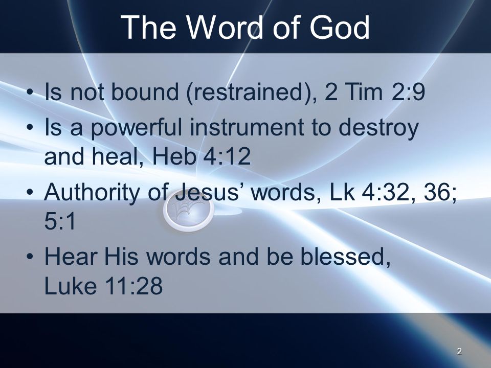 The Word of God Is not bound (restrained), 2 Tim 2:9 Is a powerful instrument to destroy and heal, Heb 4:12 Authority of Jesus’ words, Lk 4:32, 36; 5:1 Hear His words and be blessed, Luke 11:28 2