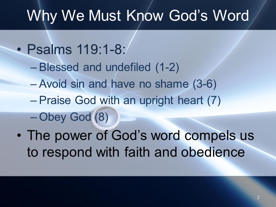 Why We Must Know God’s Word Psalms 119:1-8: –Blessed and undefiled (1-2) –Avoid sin and have no shame (3-6) –Praise God with an upright heart (7) –Obey God (8) The power of God’s word compels us to respond with faith and obedience 3