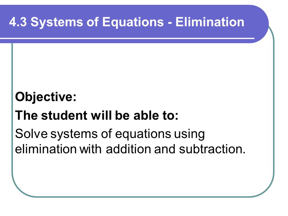 4.3 Systems of Equations - Elimination Objective: The student will be able to: Solve systems of equations using elimination with addition and subtraction.