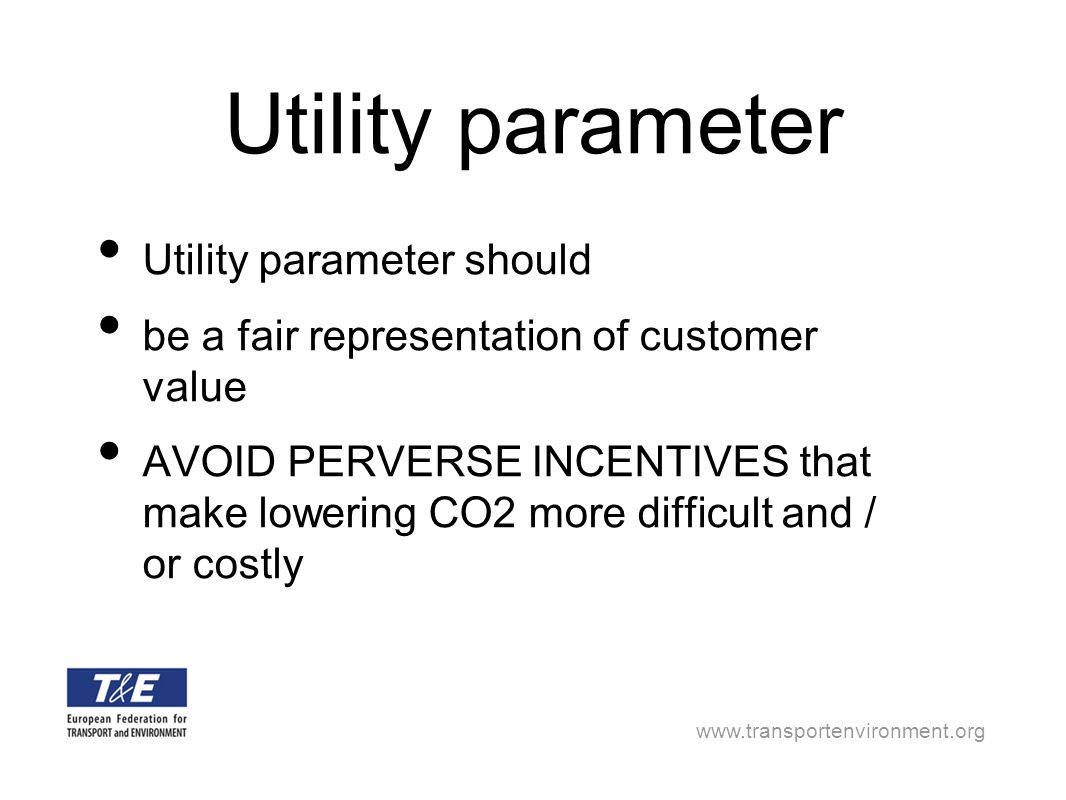 Utility parameter Utility parameter should be a fair representation of customer value AVOID PERVERSE INCENTIVES that make lowering CO2 more difficult and / or costly