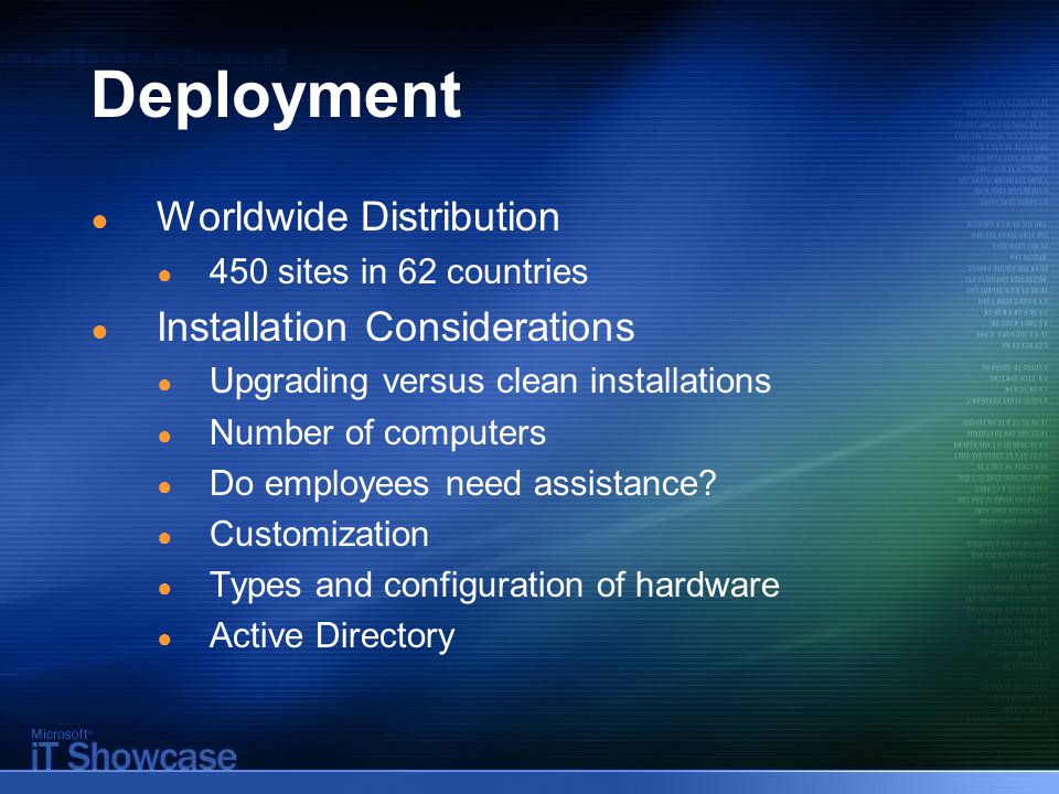 Deployment ● Worldwide Distribution ● 450 sites in 62 countries ● Installation Considerations ● Upgrading versus clean installations ● Number of computers ● Do employees need assistance.