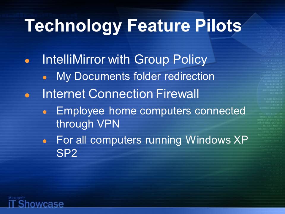 Technology Feature Pilots ● IntelliMirror with Group Policy ● My Documents folder redirection ● Internet Connection Firewall ● Employee home computers connected through VPN ● For all computers running Windows XP SP2