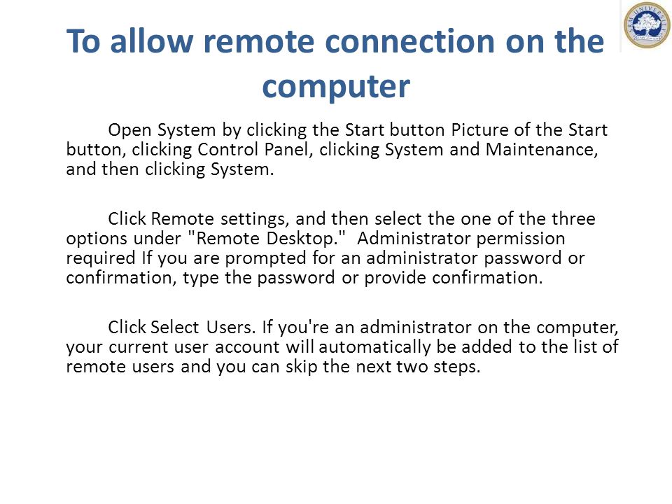 To allow remote connection on the computer Open System by clicking the Start button Picture of the Start button, clicking Control Panel, clicking System and Maintenance, and then clicking System.