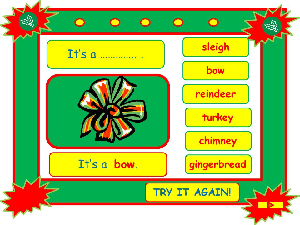 It‘s a …………... chimney It‘s a bow. TRY IT AGAIN! bow reindeer sleigh turkey gingerbread