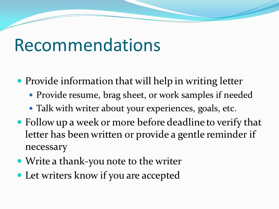 Recommendations Provide information that will help in writing letter Provide resume, brag sheet, or work samples if needed Talk with writer about your experiences, goals, etc.