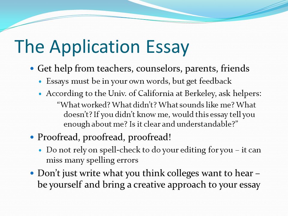 The Application Essay Get help from teachers, counselors, parents, friends Essays must be in your own words, but get feedback According to the Univ.