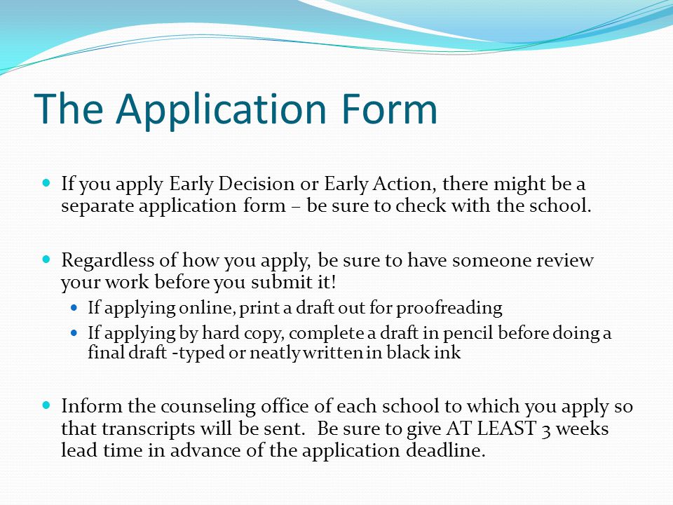 The Application Form If you apply Early Decision or Early Action, there might be a separate application form – be sure to check with the school.
