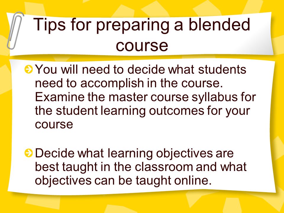 Tips for preparing a blended course You will need to decide what students need to accomplish in the course.