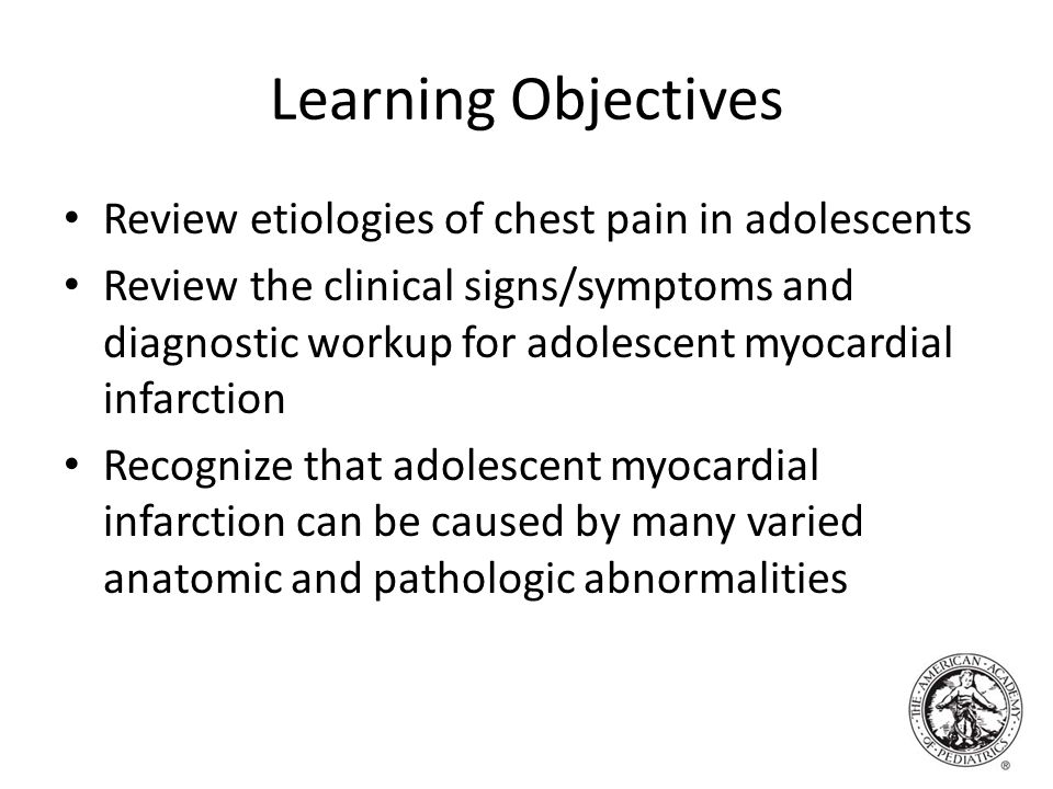 Learning Objectives Review etiologies of chest pain in adolescents Review the clinical signs/symptoms and diagnostic workup for adolescent myocardial infarction Recognize that adolescent myocardial infarction can be caused by many varied anatomic and pathologic abnormalities
