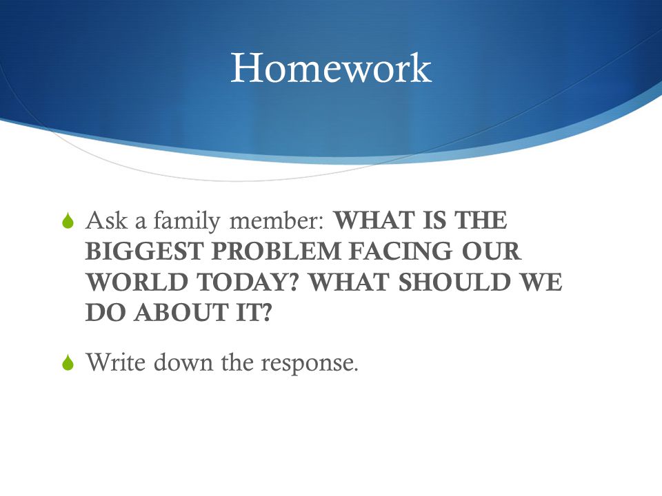 Homework  Ask a family member: WHAT IS THE BIGGEST PROBLEM FACING OUR WORLD TODAY.